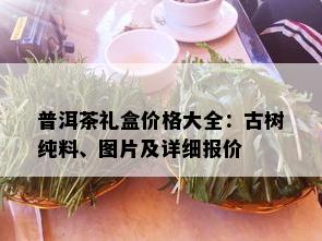 普洱茶礼盒价格大全：古树纯料、图片及详细报价