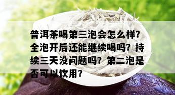 普洱茶喝第三泡会怎么样？全泡开后还能继续喝吗？持续三天没问题吗？第二泡是否可以饮用？