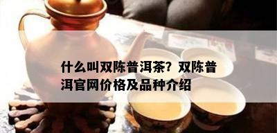 什么叫双陈普洱茶？双陈普洱官网价格及品种介绍