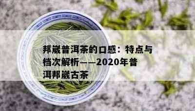 邦崴普洱茶的口感：特点与档次解析——2020年普洱邦崴古茶