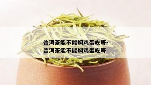 普洱茶能不能焖鸡蛋吃呀-普洱茶能不能焖鸡蛋吃呀