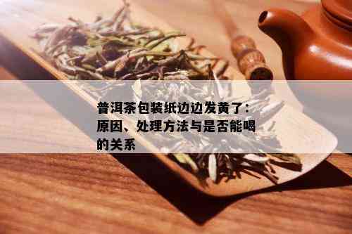 普洱茶包装纸边边发黄了：原因、处理方法与是否能喝的关系