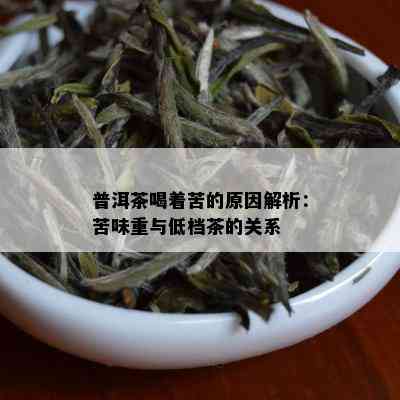 普洱茶喝着苦的原因解析：苦味重与低档茶的关系