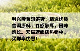 利兴隆普洱茶砖：精选优质普洱原料，口感醇厚，回味悠长。天猫旗舰店热销中，买即享优惠！