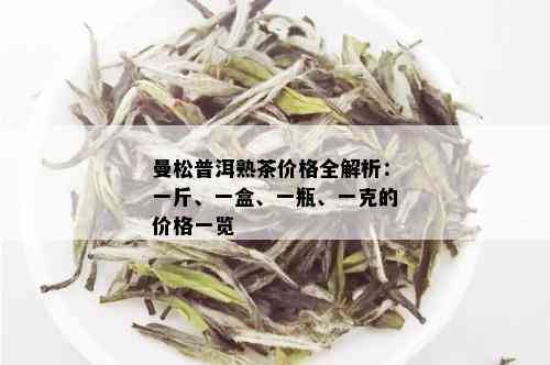 曼松普洱熟茶价格全解析：一斤、一盒、一瓶、一克的价格一览