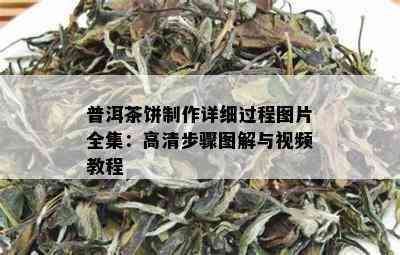 普洱茶饼制作详细过程图片全集：高清步骤图解与视频教程