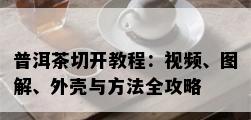 普洱茶切开教程：视频、图解、外壳与方法全攻略