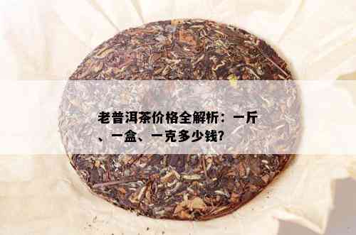 老普洱茶价格全解析：一斤、一盒、一克多少钱？