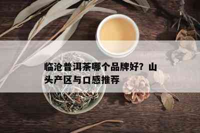 临沧普洱茶哪个品牌好？山头产区与口感推荐