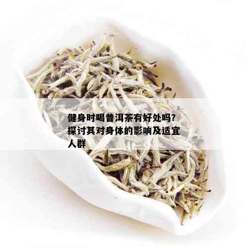 健身时喝普洱茶有好处吗？探讨其对身体的影响及适宜人群