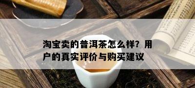 淘宝卖的普洱茶怎么样？用户的真实评价与购买建议