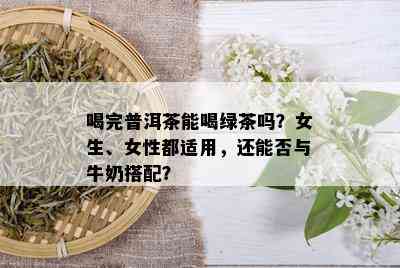 喝完普洱茶能喝绿茶吗？女生、女性都适用，还能否与牛奶搭配？