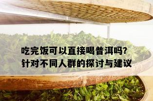 吃完饭可以直接喝普洱吗？针对不同人群的探讨与建议