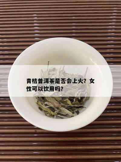 青桔普洱茶是否会上火？女性可以饮用吗？