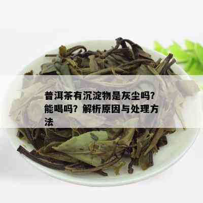 普洱茶有沉淀物是灰尘吗？能喝吗？解析原因与处理方法