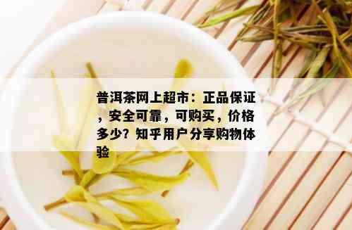 普洱茶网上超市：正品保证，安全可靠，可购买，价格多少？知乎用户分享购物体验