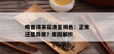 喝普洱茶尿液呈褐色：正常还是异常？原因解析