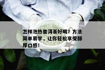 怎样泡热普洱茶好喝？方法简单易学，让你轻松享受醇厚口感！