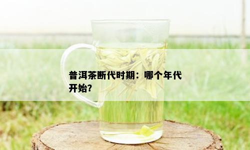 普洱茶断代时期：哪个年代开始？