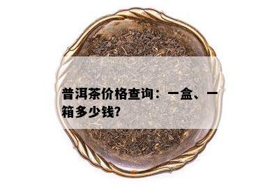 普洱茶价格查询：一盒、一箱多少钱？