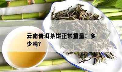 云南普洱茶饼正常重量：多少吨？