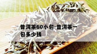 普洱茶60小包-普洱茶一包多少钱