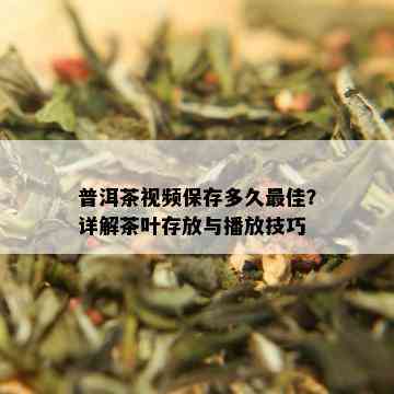 普洱茶视频保存多久更佳？详解茶叶存放与播放技巧