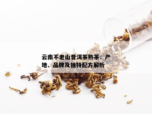 云南不老山普洱茶熟茶：产地、品牌及独特配方解析