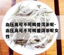 血压高可不可喝普洱茶呢-血压高可不可喝普洱茶呢女性