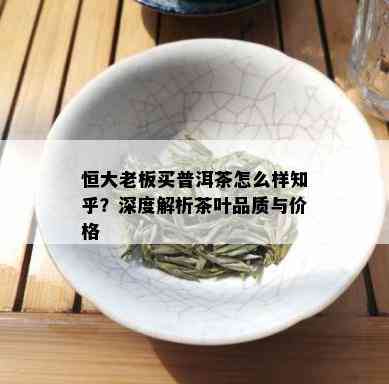 恒大老板买普洱茶怎么样知乎？深度解析茶叶品质与价格