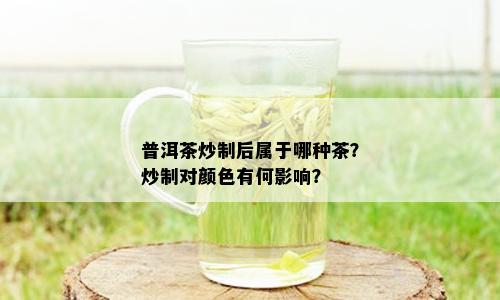 普洱茶炒制后属于哪种茶？炒制对颜色有何影响？