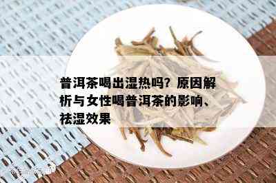 普洱茶喝出湿热吗？原因解析与女性喝普洱茶的影响、祛湿效果