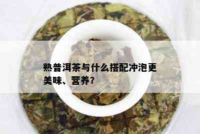 熟普洱茶与什么搭配冲泡更美味、营养？