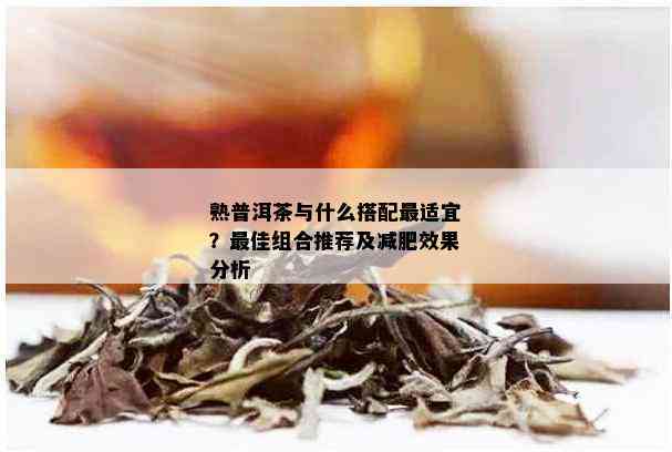 熟普洱茶与什么搭配最适宜？更佳组合推荐及减肥效果分析