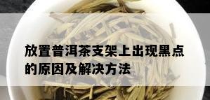 放置普洱茶支架上出现黑点的原因及解决方法