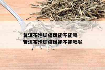 普洱茶泡脚痛风能不能喝-普洱茶泡脚痛风能不能喝呢