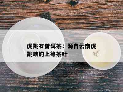 虎跳石普洱茶：源自云南虎跳峡的上等茶叶