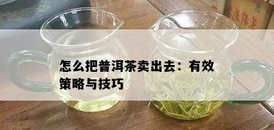 怎么把普洱茶卖出去：有效策略与技巧