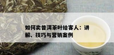 如何卖普洱茶叶给客人：讲解、技巧与营销案例