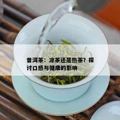 普洱茶：凉茶还是热茶？探讨口感与健康的影响