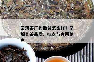 云河茶厂的熟普怎么样？了解其茶品质、档次与官网信息