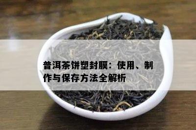 普洱茶饼塑封膜：使用、制作与保存方法全解析