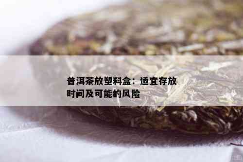 普洱茶放塑料盒：适宜存放时间及可能的风险