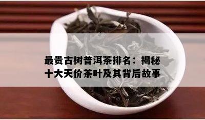 最贵古树普洱茶排名：揭秘十大天价茶叶及其背后故事