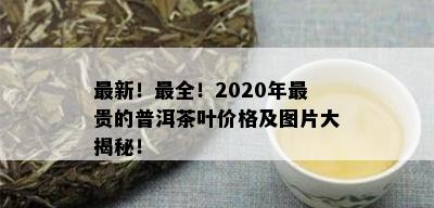 最新！最全！2020年最贵的普洱茶叶价格及图片大揭秘！