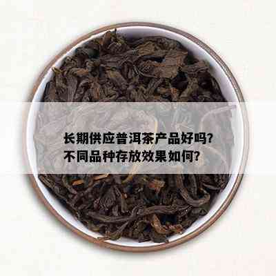 长期供应普洱茶产品好吗？不同品种存放效果如何？