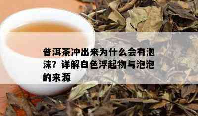 普洱茶冲出来为什么会有泡沫？详解白色浮起物与泡泡的来源