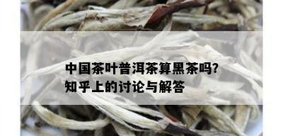 中国茶叶普洱茶算黑茶吗？知乎上的讨论与解答