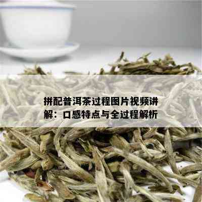 拼配普洱茶过程图片视频讲解：口感特点与全过程解析