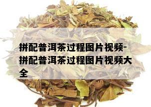 拼配普洱茶过程图片视频-拼配普洱茶过程图片视频大全